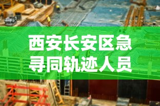 西安长安区急寻同轨迹人员，西安长安区紧急寻找同轨迹人员