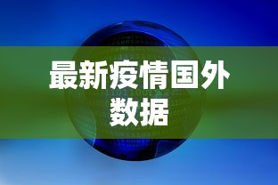 最新疫情国外数据，全球疫情最新国外数据速览