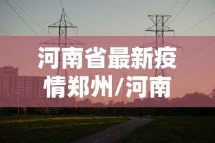 河南省最新疫情郑州/河南郑州今天发生的重大新闻