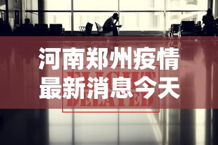 河南郑州疫情最新消息今天，郑州疫情最新消息（今日更新）