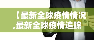 【最新全球疫情情况,最新全球疫情追踪史】