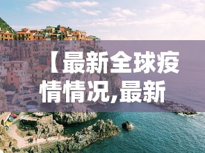 【最新全球疫情情况,最新全球疫情追踪史】 【最新全球疫情情况,最新全球疫情追踪史】