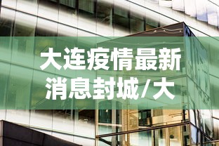 大连疫情最新消息封城/大连疫情现在情况如何