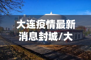 大连疫情最新消息封城/大连疫情现在情况如何 大连疫情最新消息封城/大连疫情现在情况如何