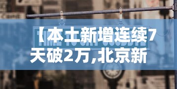 【本土新增连续7天破2万,北京新增本土21 1 涉朝阳等6区】 【本土新增连续7天破2万,北京新增本土21 1 涉朝阳等6区】