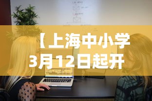 【上海中小学3月12日起开始线上教学/上海中小学启用线上教学】