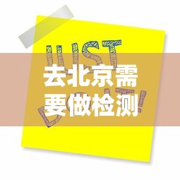 去北京需要做检测吗，进京是否需要核酸检测？最新政策解读