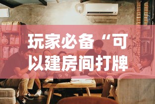 玩家必备“可以建房间打牌的手机app”详细房卡使用教程