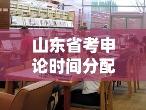 山东省考申论时间分配（山东省考申论行测各多少分）