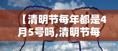 【清明节每年都是4月5号吗,清明节每年都在同一天吗】