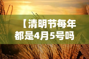 【清明节每年都是4月5号吗,清明节每年都在同一天吗】