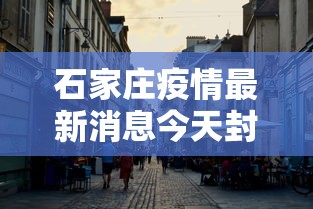 石家庄疫情最新消息今天封城了:石家庄有疫情吗最新消息今天
