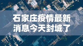 石家庄疫情最新消息今天封城了:石家庄有疫情吗最新消息今天