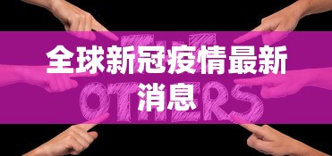 全球新冠疫情最新消息,全球新冠疫情最新动态