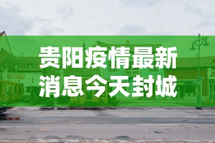 贵阳疫情最新消息今天封城了，贵阳疫情今日封城