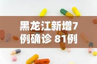 黑龙江新增7例确诊 81例无症状,黑龙江新增7例确诊与81例无症状感染者