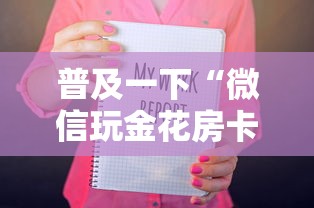 普及一下“微信玩金花房卡如何卖”房卡链接获取 普及一下“微信玩金花房卡如何卖”房卡链接获取