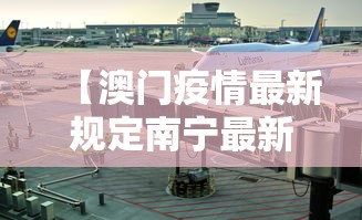 【澳门疫情最新规定南宁最新消息,南宁疫情最新动态】 【澳门疫情最新规定南宁最新消息,南宁疫情最新动态】