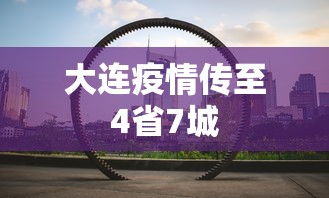 大连疫情传至4省7城,大连疫情已扩散至4省7城