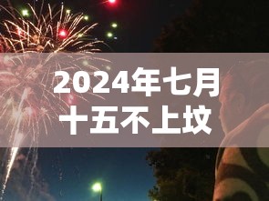 2024年七月十五不上坟,2024年七月十五不上坟