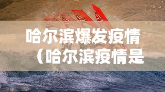 哈尔滨爆发疫情(哈尔滨疫情是哪一年开始的)