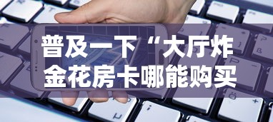 普及一下“大厅炸 金花房卡哪能购买”链接房卡在哪里获取