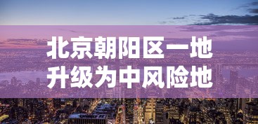 北京朝阳区一地升级为中风险地区，北京朝阳区一地升级为中风险地区