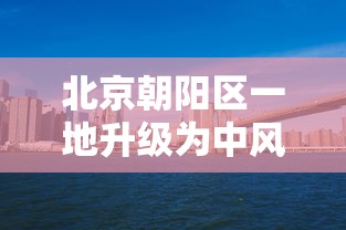 北京朝阳区一地升级为中风险地区 北京朝阳区一地升级为中风险地区