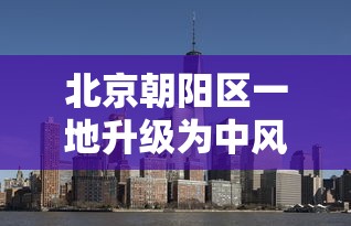 北京朝阳区一地升级为中风险地区 北京朝阳区一地升级为中风险地区