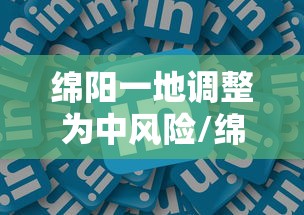 绵阳一地调整为中风险/绵阳中试保险发布 绵阳一地调整为中风险/绵阳中试保险发布