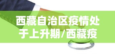 西藏自治区疫情处于上升期/西藏疫情期间牺牲的公安民警有哪些