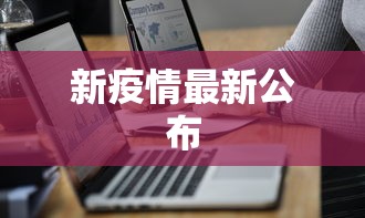 新疫情最新公布，新疫情最新公布，最新动态与防控提示