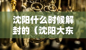沈阳什么时候解封的（沈阳大东区解封了吗）