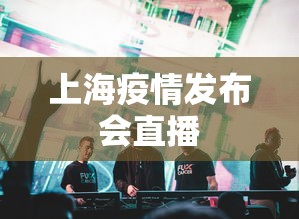 上海疫情发布会直播,上海疫情发布会直播