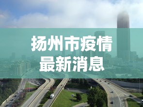扬州市疫情最新消息，扬州疫情最新动态