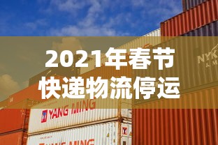 2021年春节快递物流停运时间表/跨越2020春节快递停运时间