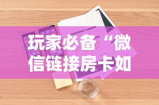 玩家必备“微信链接房卡如何卖”详细介绍房卡使用方式