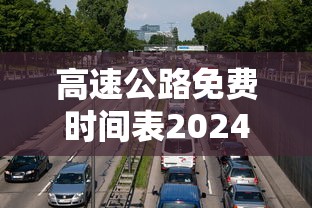 高速公路免费时间表2024春节 高速公路免费时间表2024春节