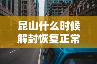 昆山什么时候解封恢复正常/昆山什么时候放假