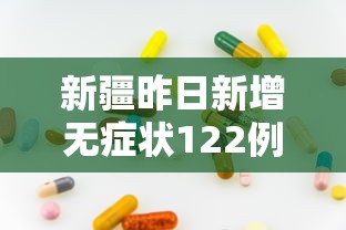 新疆昨日新增无症状122例，新疆昨日新增无症状感染者122例
