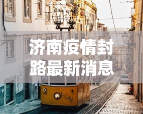 济南疫情封路最新消息/济南疫情最新消息有新增病例吗 济南疫情封路最新消息/济南疫情最新消息有新增病例吗