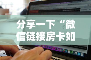分享一下“微信链接房卡如何购买”房卡使用方法介绍 分享一下“微信链接房卡如何购买”房卡使用方法介绍