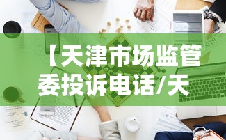 【天津市场监管委投诉电话/天津市市场监管委电话】