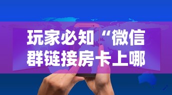 玩家必知“微信群链接房卡上哪里购买”详细介绍房卡使用方式 玩家必知“微信群链接房卡上哪里购买”详细介绍房卡使用方式