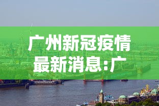 广州新冠疫情最新消息:广州2026年新冠疫情