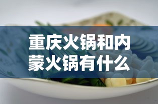 重庆火锅和内蒙火锅有什么区别:重庆火锅和普通火锅的区别