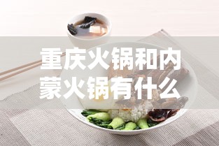 重庆火锅和内蒙火锅有什么区别:重庆火锅和普通火锅的区别 重庆火锅和内蒙火锅有什么区别:重庆火锅和普通火锅的区别