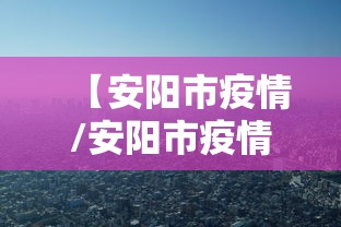 【安阳市疫情/安阳市疫情报告】 【安阳市疫情/安阳市疫情报告】