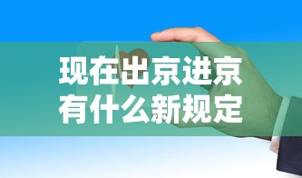 现在出京进京有什么新规定,出行必看,最新进出京规定一览