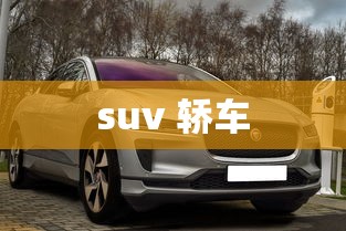 suv 轿车，SUV与轿车，如何选择适合你的车型